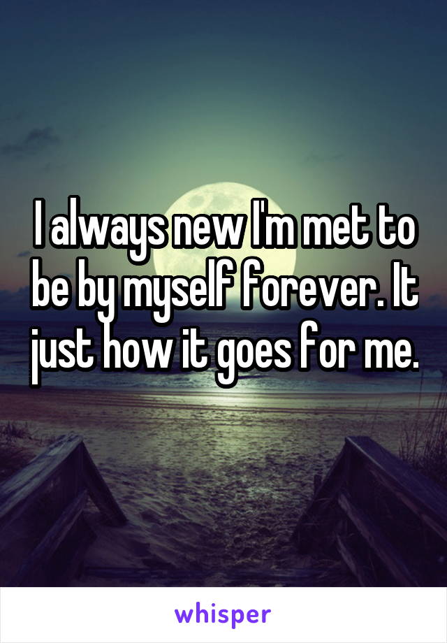 I always new I'm met to be by myself forever. It just how it goes for me. 