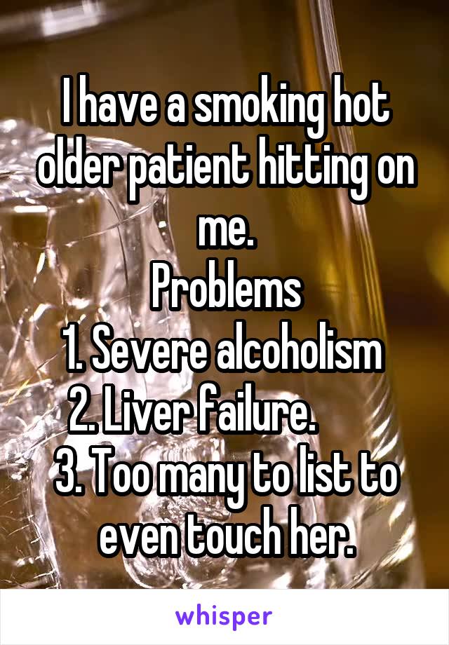 I have a smoking hot older patient hitting on me.
Problems
1. Severe alcoholism 
2. Liver failure.        
3. Too many to list to even touch her.