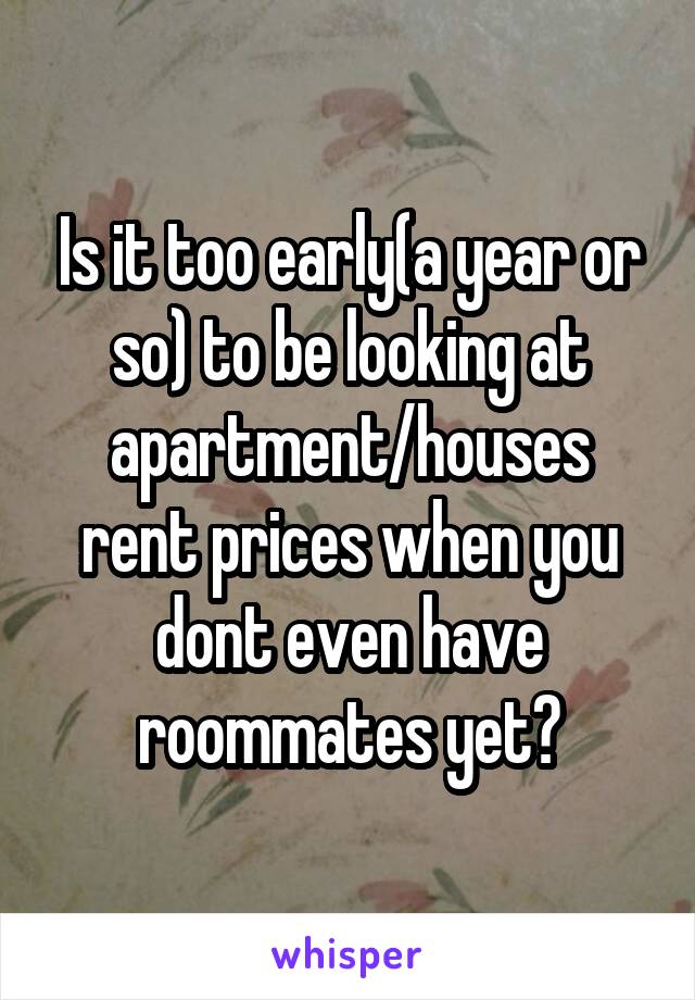 Is it too early(a year or so) to be looking at apartment/houses rent prices when you dont even have roommates yet?