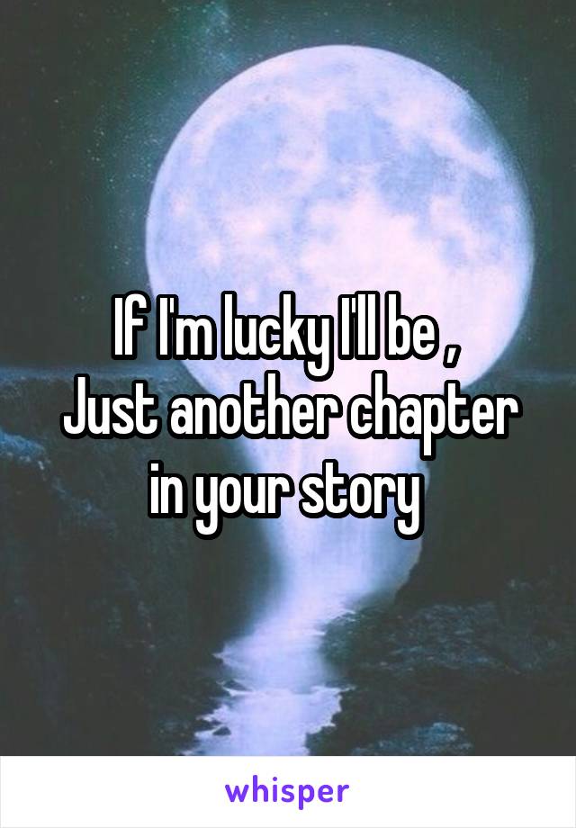 If I'm lucky I'll be , 
Just another chapter in your story 