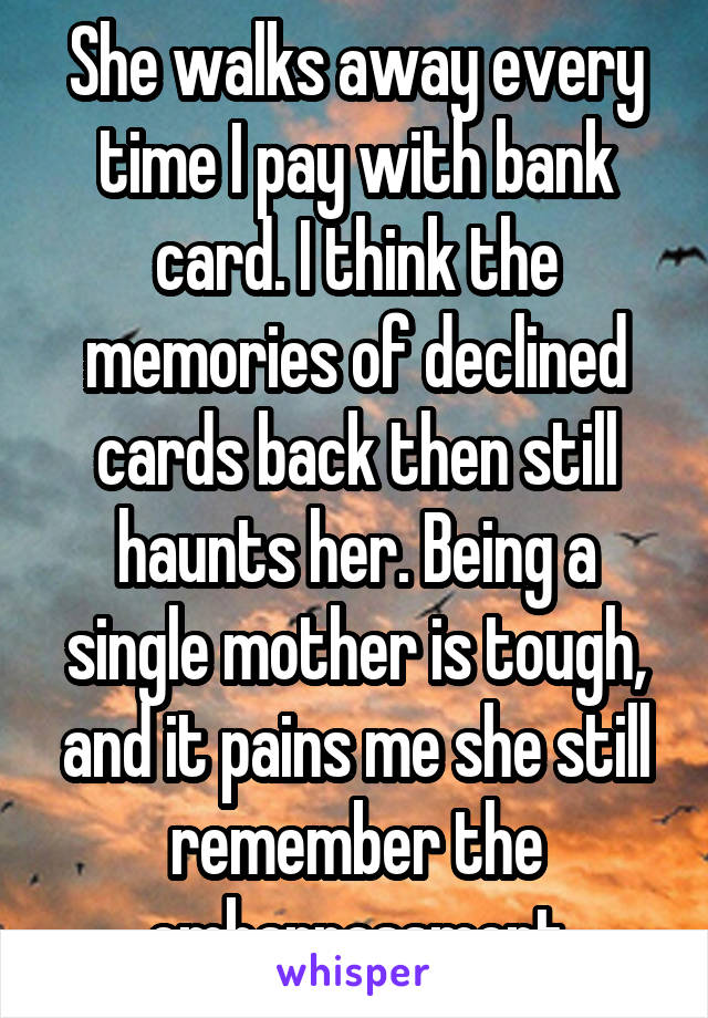 She walks away every time I pay with bank card. I think the memories of declined cards back then still haunts her. Being a single mother is tough, and it pains me she still remember the embarrassment
