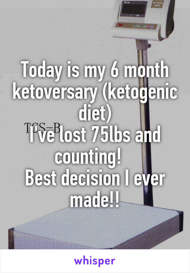 Today is my 6 month ketoversary (ketogenic diet)
I've lost 75lbs and counting!   
Best decision I ever made!!
