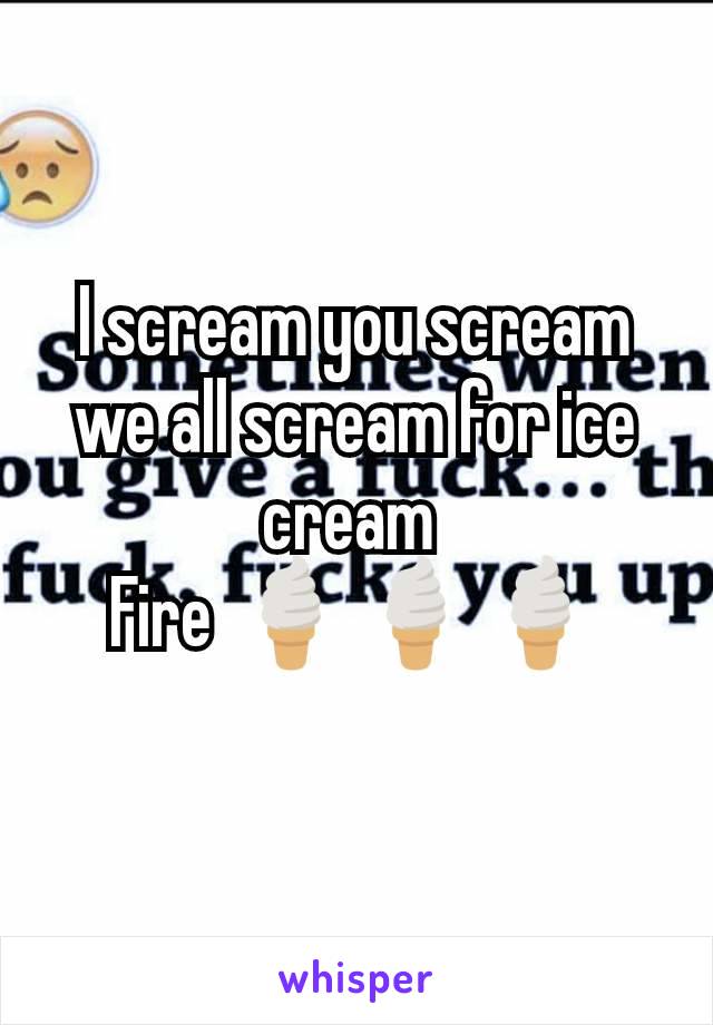 I scream you scream we all scream for ice cream 
Fire 🍦🍦🍦