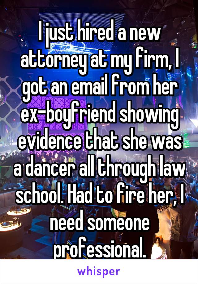 I just hired a new attorney at my firm, I got an email from her ex-boyfriend showing evidence that she was a dancer all through law school. Had to fire her, I need someone professional.