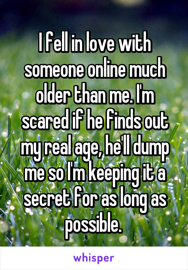 I fell in love with someone online much older than me. I'm scared if he finds out my real age, he'll dump me so I'm keeping it a secret for as long as possible. 
