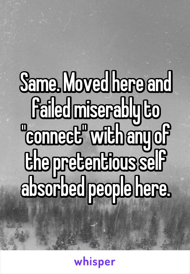 Same. Moved here and failed miserably to "connect" with any of the pretentious self absorbed people here.