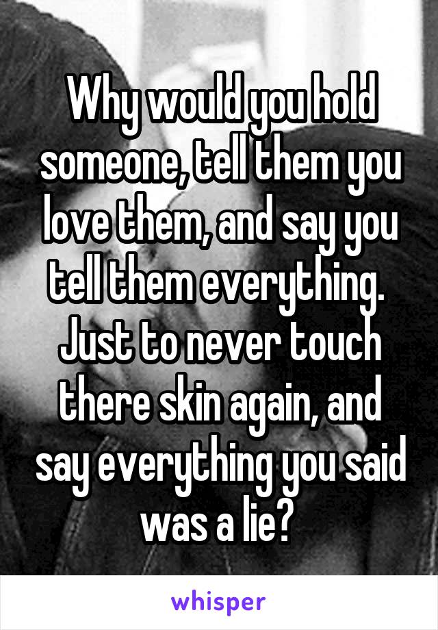Why would you hold someone, tell them you love them, and say you tell them everything. 
Just to never touch there skin again, and say everything you said was a lie? 