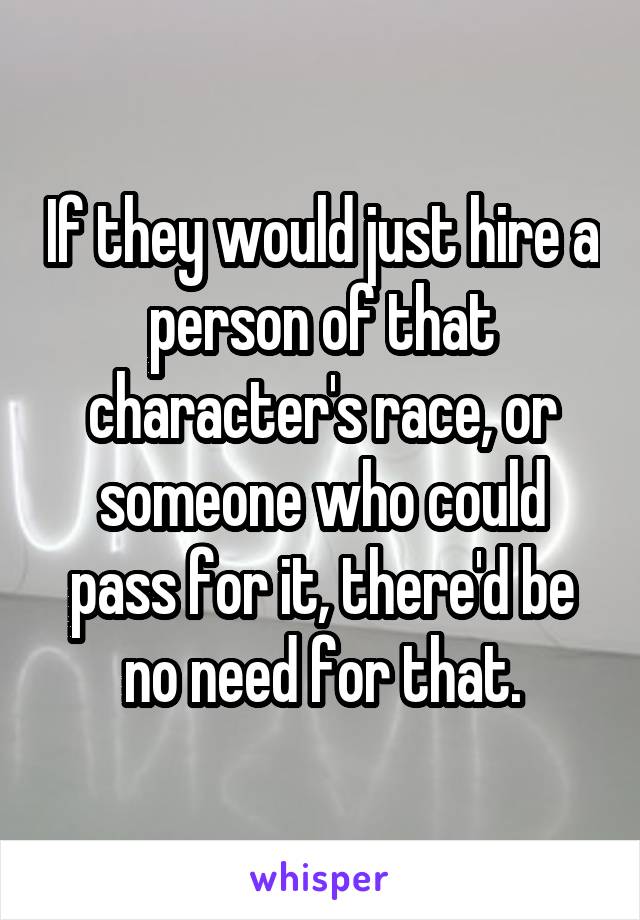 If they would just hire a person of that character's race, or someone who could pass for it, there'd be no need for that.