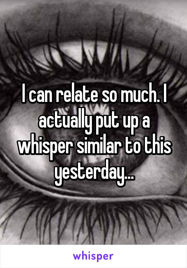 I can relate so much. I actually put up a whisper similar to this yesterday...