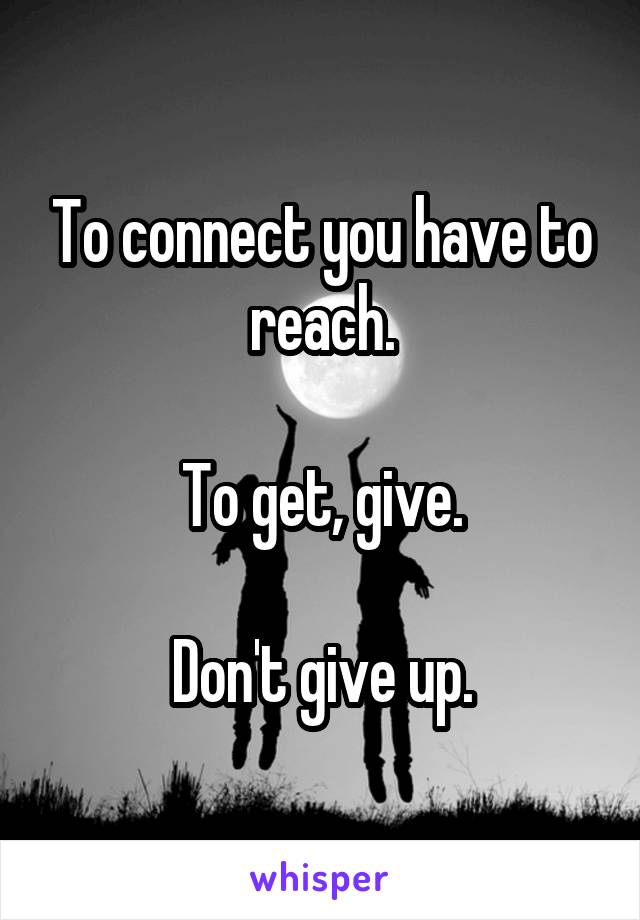 To connect you have to reach.

To get, give.

Don't give up.