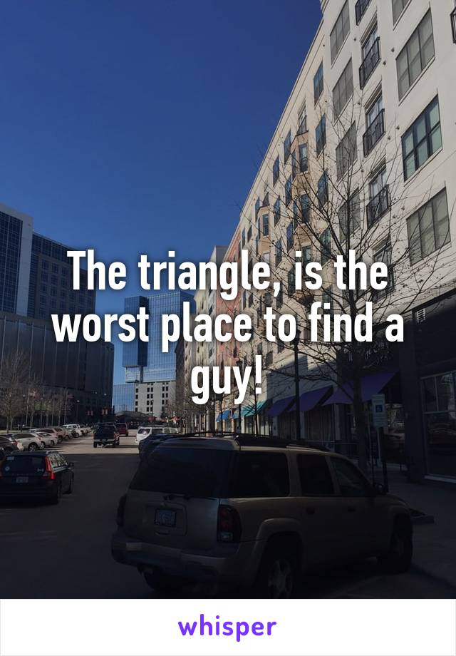 The triangle, is the worst place to find a guy!