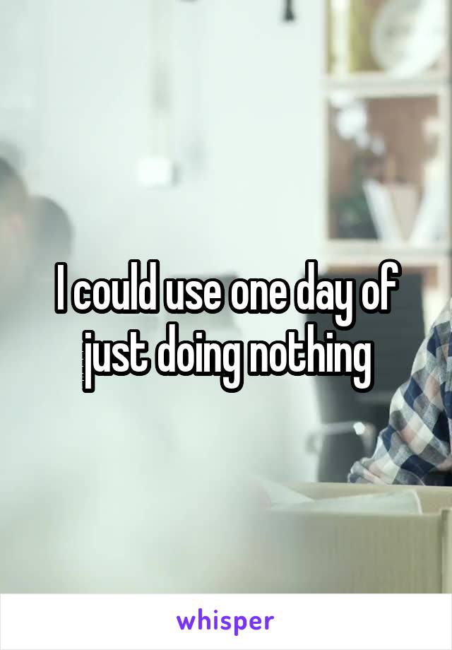 I could use one day of just doing nothing