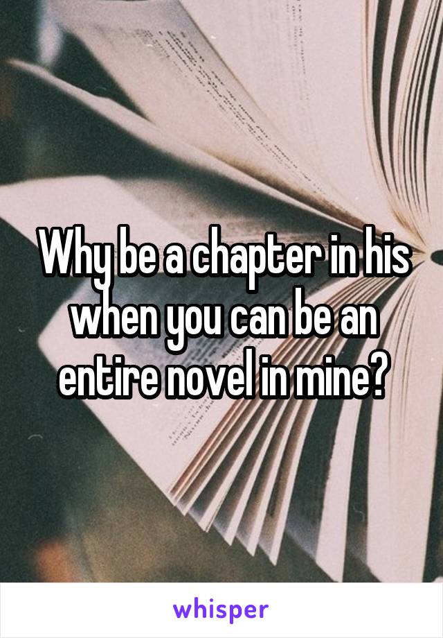 Why be a chapter in his when you can be an entire novel in mine?