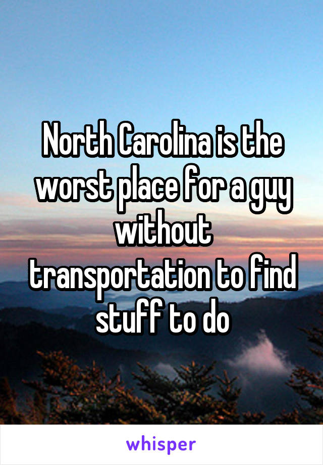 North Carolina is the worst place for a guy without transportation to find stuff to do