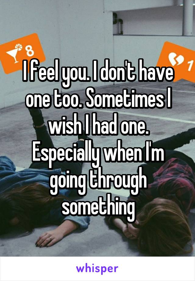 I feel you. I don't have one too. Sometimes I wish I had one. Especially when I'm going through something