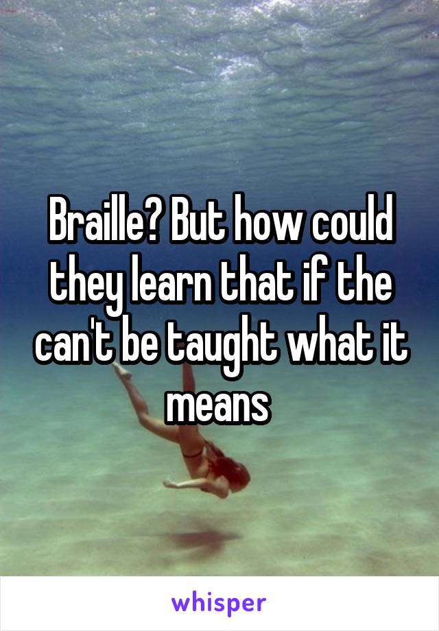 Braille? But how could they learn that if the can't be taught what it means 