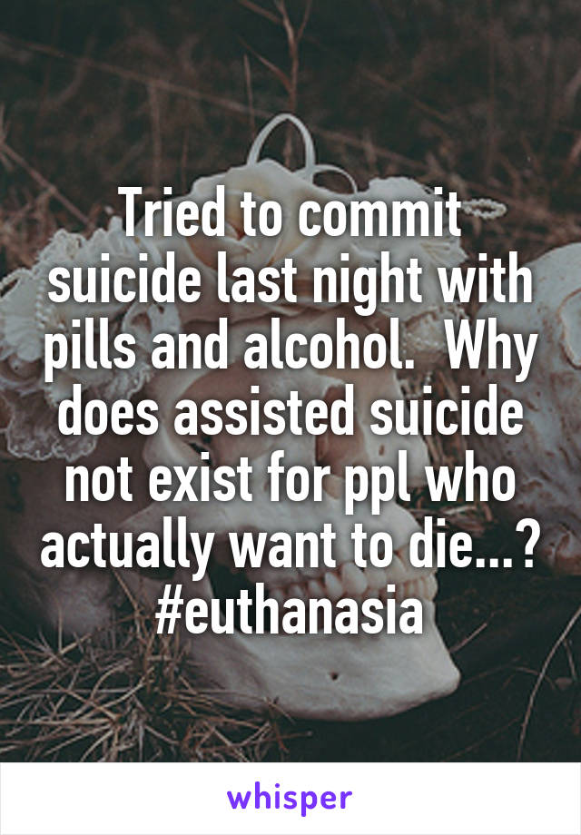 Tried to commit suicide last night with pills and alcohol.  Why does assisted suicide not exist for ppl who actually want to die...?
#euthanasia