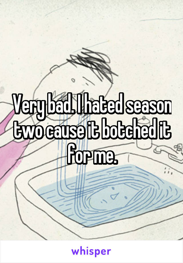 Very bad. I hated season two cause it botched it for me.