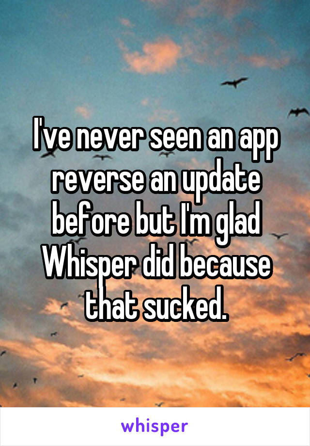 I've never seen an app reverse an update before but I'm glad Whisper did because that sucked.