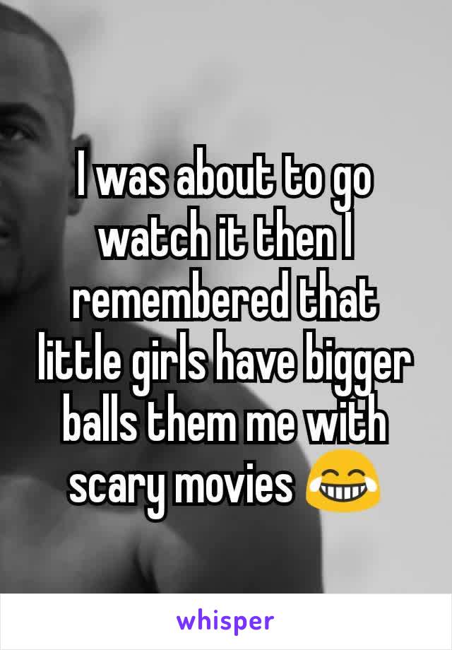 I was about to go watch it then I remembered that little girls have bigger balls them me with scary movies 😂