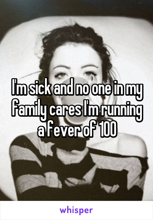 I'm sick and no one in my family cares I'm running a fever of 100