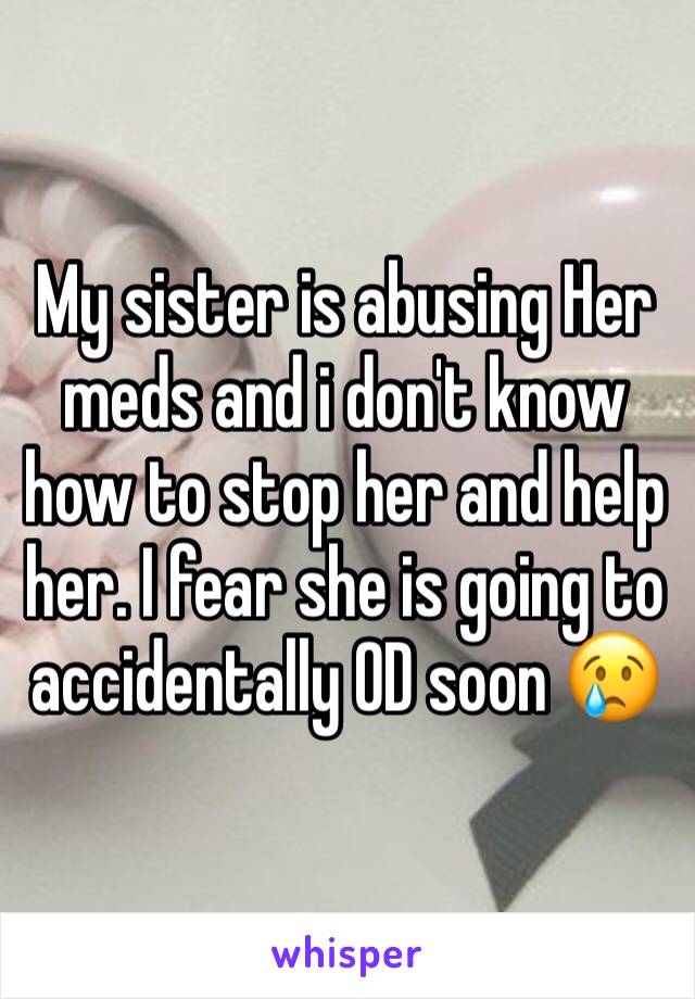 My sister is abusing Her meds and i don't know how to stop her and help her. I fear she is going to accidentally OD soon 😢