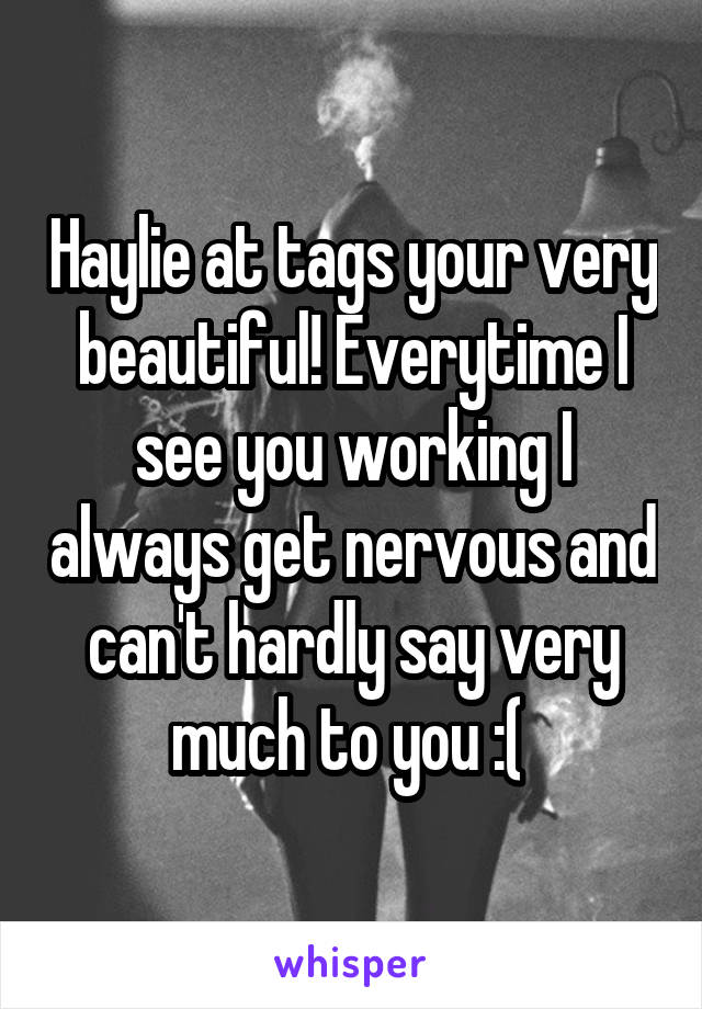 Haylie at tags your very beautiful! Everytime I see you working I always get nervous and can't hardly say very much to you :( 