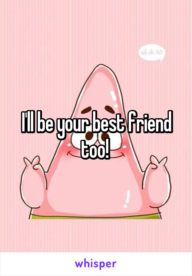 I'll be your best friend too! 