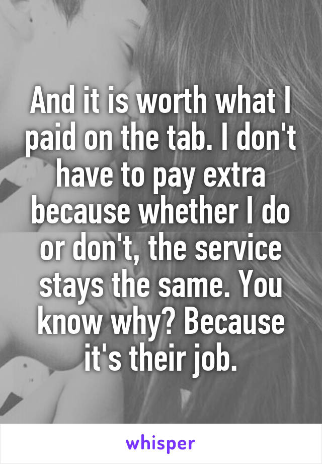 And it is worth what I paid on the tab. I don't have to pay extra because whether I do or don't, the service stays the same. You know why? Because it's their job.