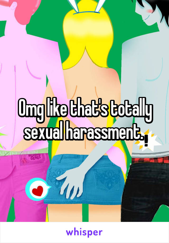 Omg like that's totally sexual harassment. 