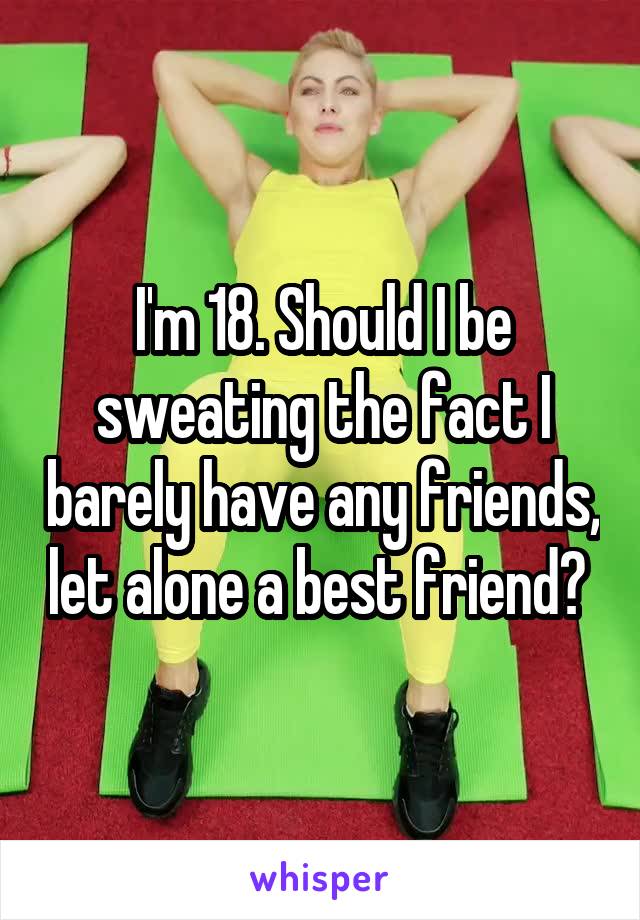 I'm 18. Should I be sweating the fact I barely have any friends, let alone a best friend? 