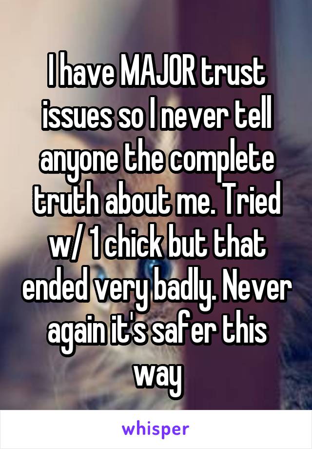 I have MAJOR trust issues so I never tell anyone the complete truth about me. Tried w/ 1 chick but that ended very badly. Never again it's safer this way