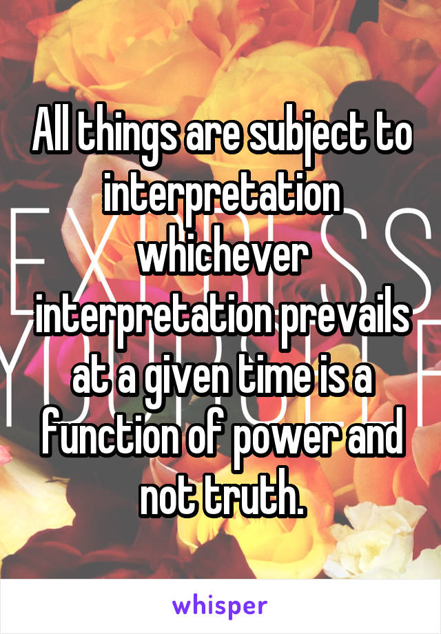 All things are subject to interpretation whichever interpretation prevails at a given time is a function of power and not truth.