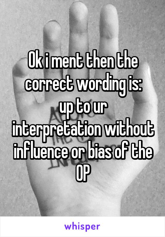 Ok i ment then the correct wording is:
up to ur interpretation without influence or bias of the OP