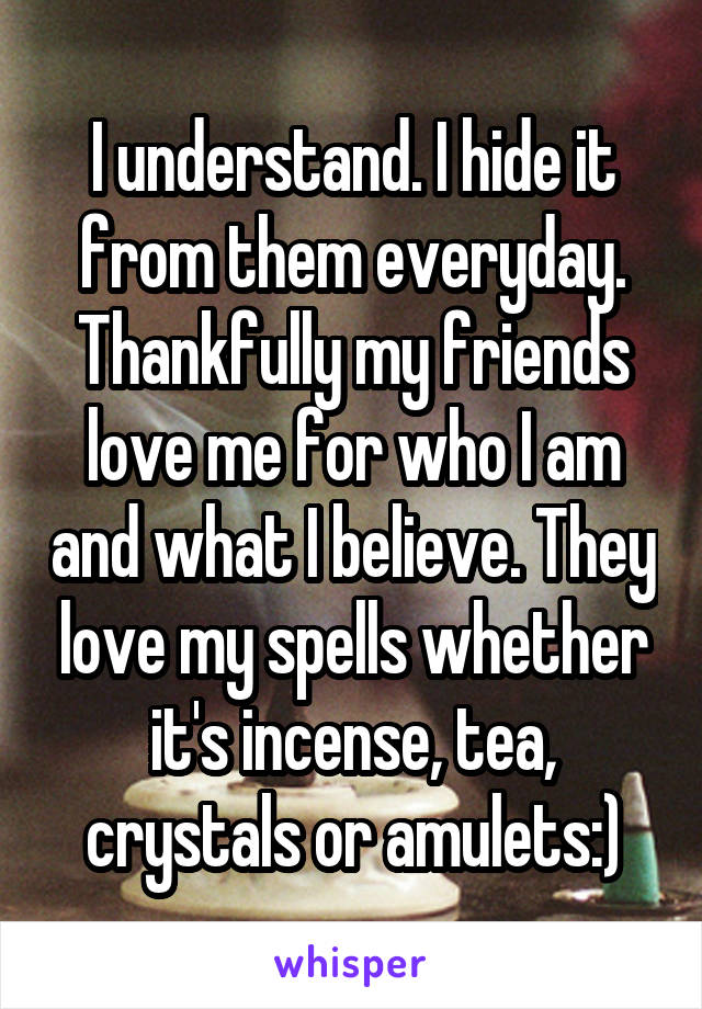 I understand. I hide it from them everyday. Thankfully my friends love me for who I am and what I believe. They love my spells whether it's incense, tea, crystals or amulets:)