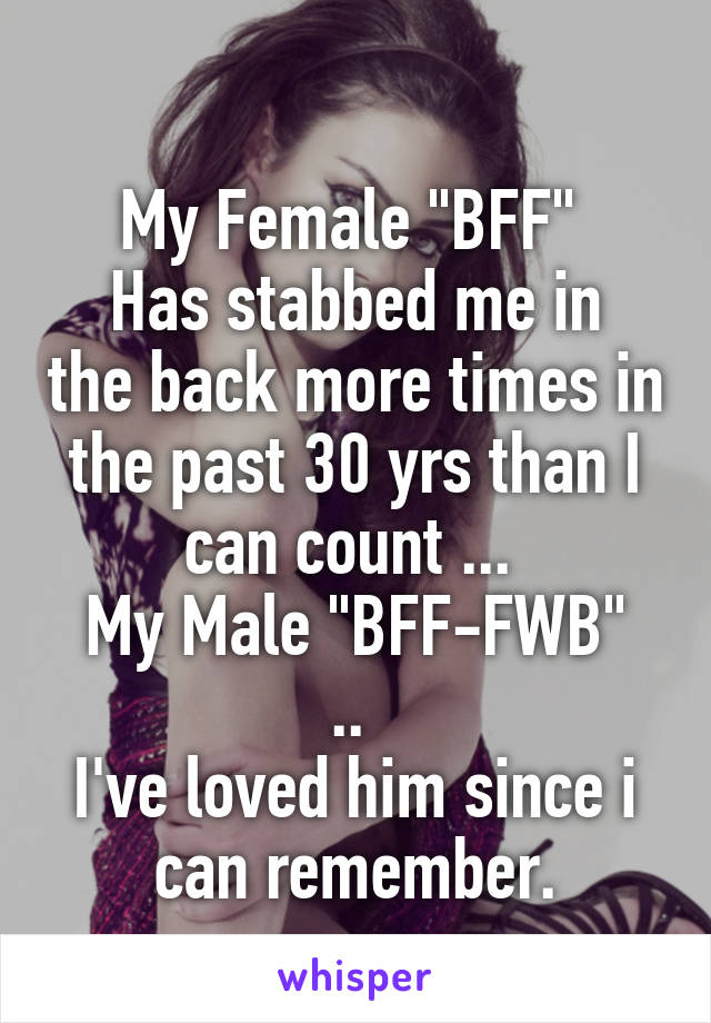 
My Female "BFF" 
Has stabbed me in the back more times in the past 30 yrs than I can count ... 
My Male "BFF-FWB" .. 
I've loved him since i can remember.