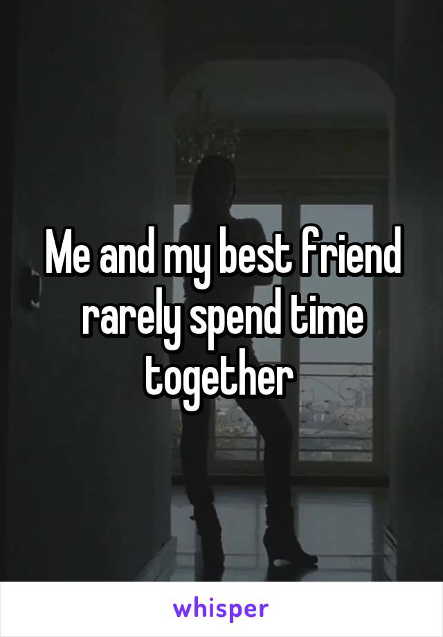 Me and my best friend rarely spend time together 