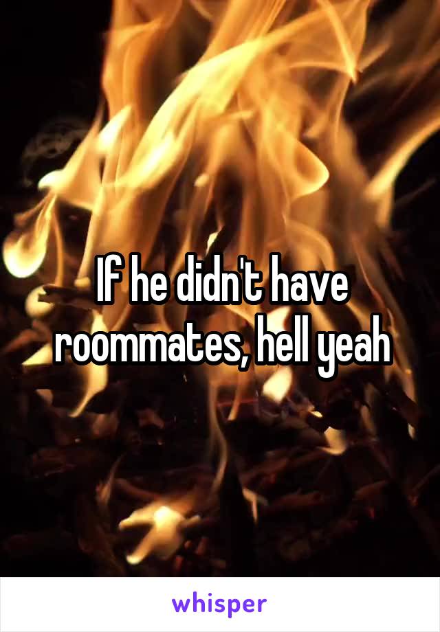 If he didn't have roommates, hell yeah