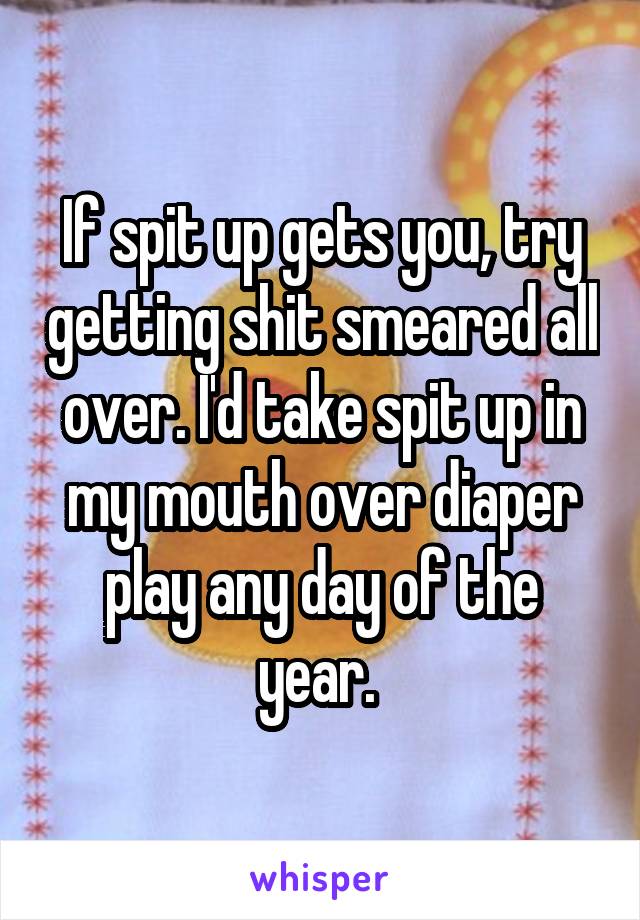 If spit up gets you, try getting shit smeared all over. I'd take spit up in my mouth over diaper play any day of the year. 