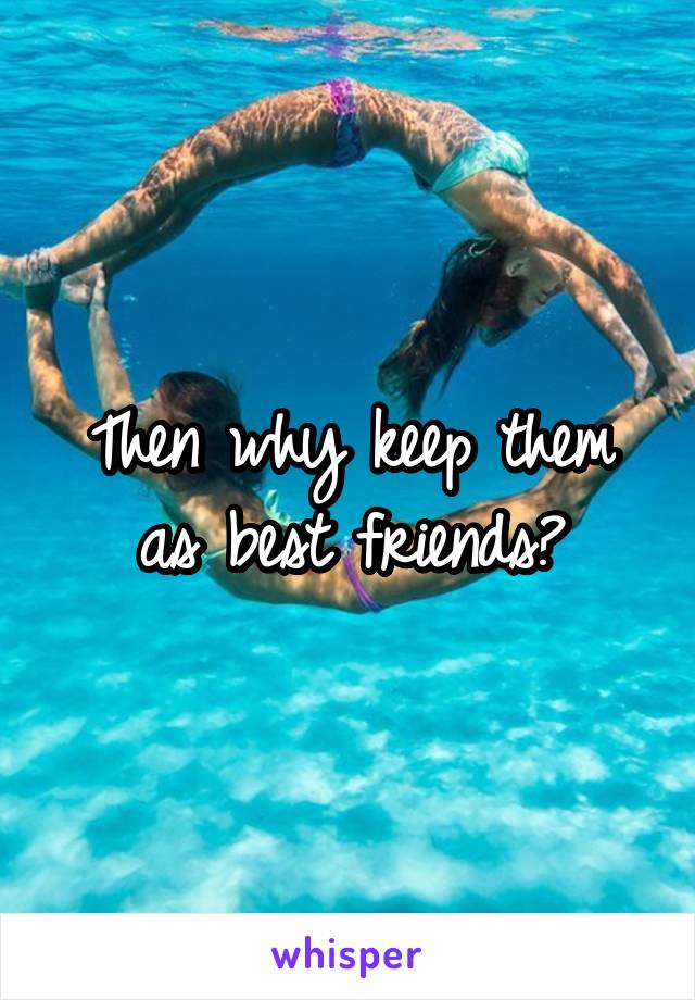 Then why keep them as best friends?