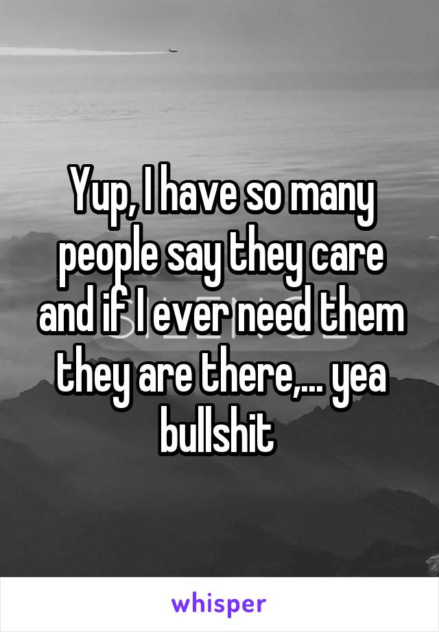 Yup, I have so many people say they care and if I ever need them they are there,... yea bullshit 