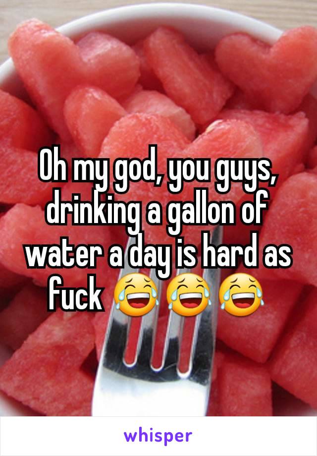 Oh my god, you guys, drinking a gallon of water a day is hard as fuck 😂😂😂