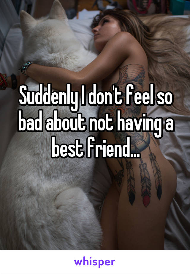 Suddenly I don't feel so bad about not having a best friend...
