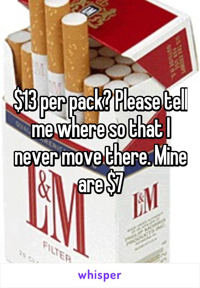 $13 per pack? Please tell me where so that I never move there. Mine are $7