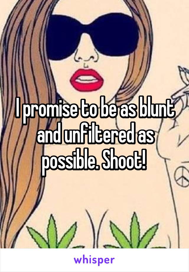 I promise to be as blunt and unfiltered as possible. Shoot! 