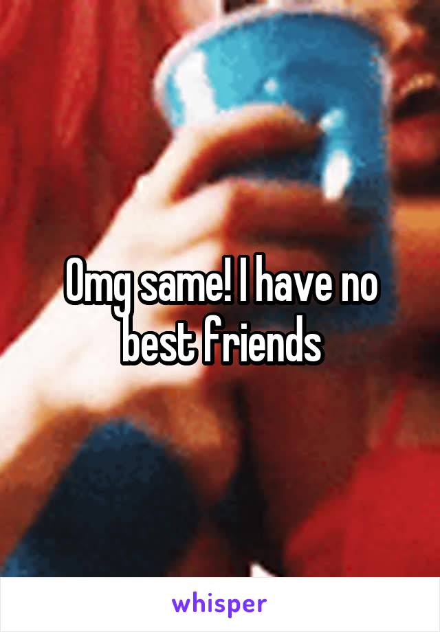 Omg same! I have no best friends