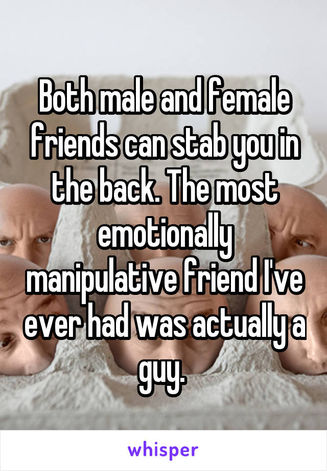 Both male and female friends can stab you in the back. The most emotionally manipulative friend I've ever had was actually a guy. 