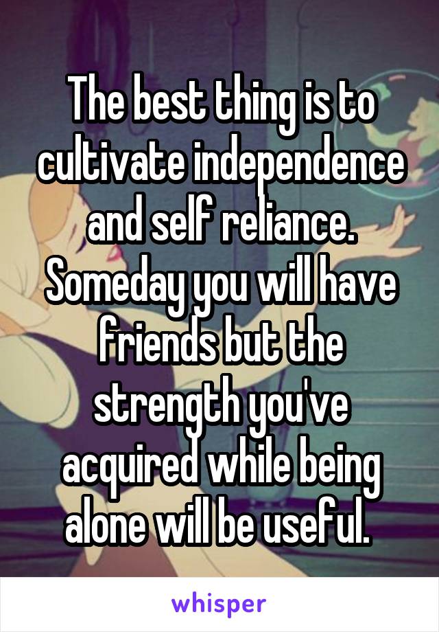 The best thing is to cultivate independence and self reliance. Someday you will have friends but the strength you've acquired while being alone will be useful. 