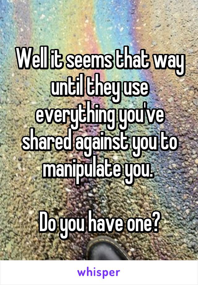 Well it seems that way until they use everything you've shared against you to manipulate you. 

Do you have one?