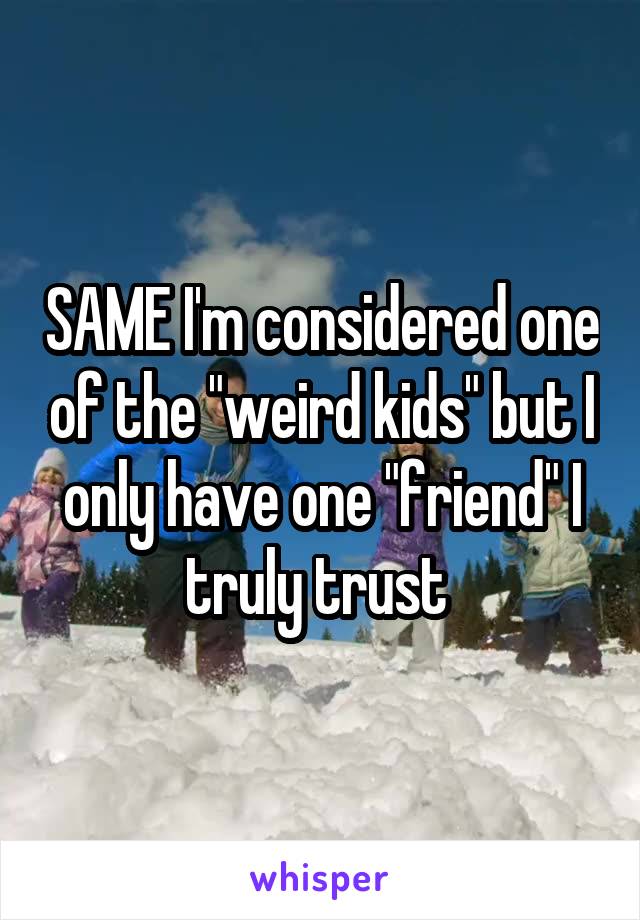 SAME I'm considered one of the "weird kids" but I only have one "friend" I truly trust 